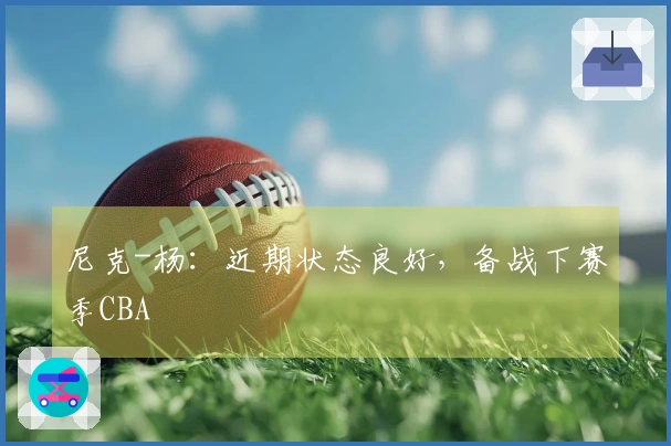 尼克-杨：近期状态良好，备战下赛季CBA