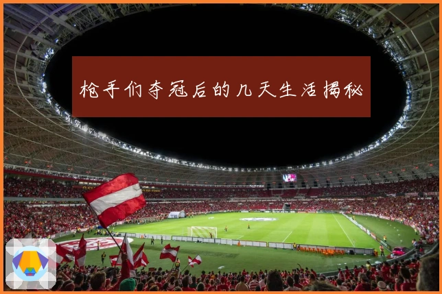 枪手们夺冠后的几天生活揭秘