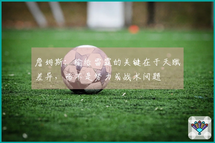 詹姆斯：输给雷霆的关键在于天赋差异，而不是努力或战术问题