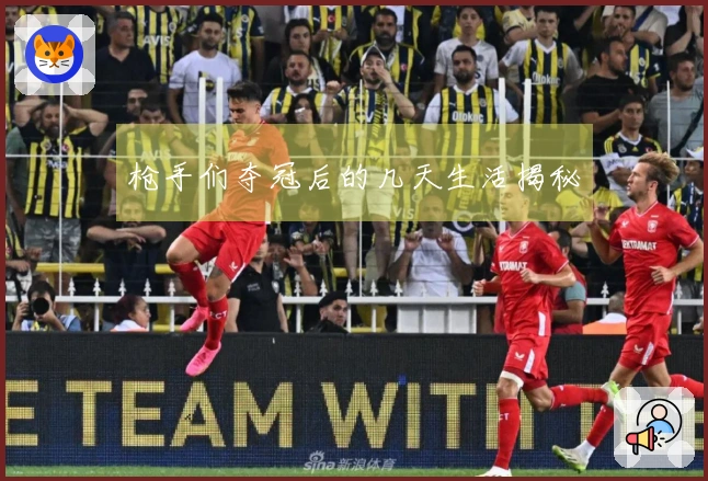 枪手们夺冠后的几天生活揭秘