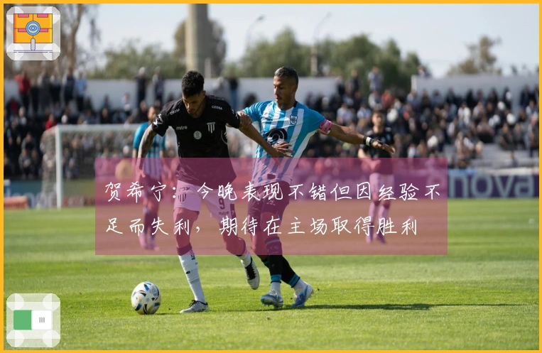贺希宁：今晚表现不错但因经验不足而失利，期待在主场取得胜利